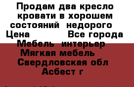 Продам два кресло кровати в хорошем состояний  недорого › Цена ­ 3 000 - Все города Мебель, интерьер » Мягкая мебель   . Свердловская обл.,Асбест г.